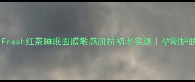 图片 孕妇可用！Fresh红茶睡眠面膜敏感肌抗初老实测｜孕期护肤避雷指南1