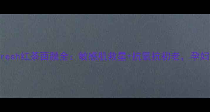 图片 孕期也能用！Fresh红茶面膜全：敏感肌救星+抗氧抗初老，孕妇孕妇妈妈必看1