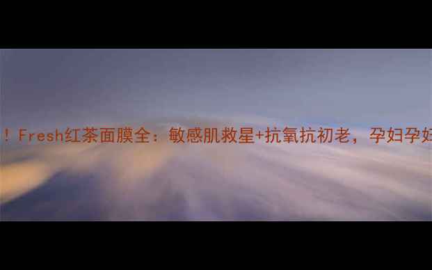 图片 孕期也能用！Fresh红茶面膜全：敏感肌救星+抗氧抗初老，孕妇孕妇妈妈必看2