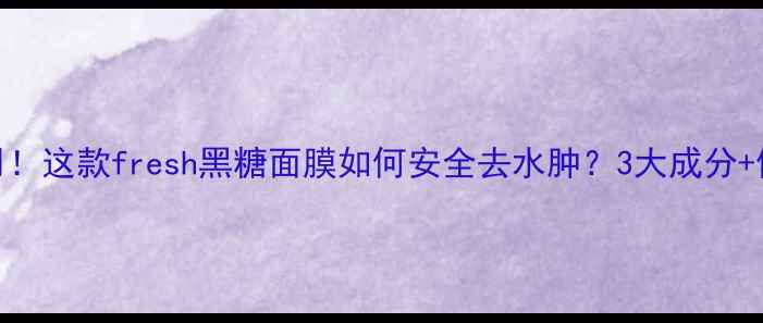 图片 孕期可用！这款fresh黑糖面膜如何安全去水肿？3大成分+使用指南