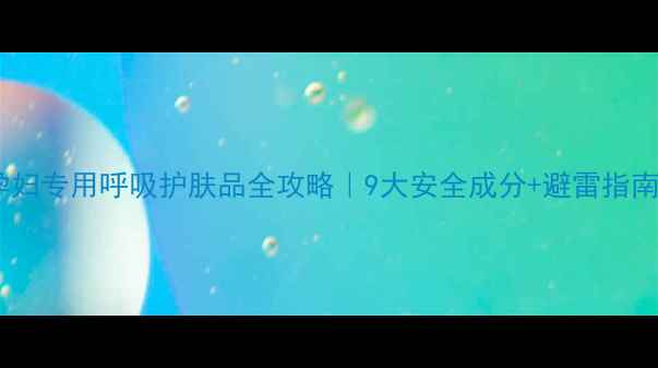 图片 孕期必看孕妇专用呼吸护肤品全攻略｜9大安全成分+避雷指南+亲测推荐