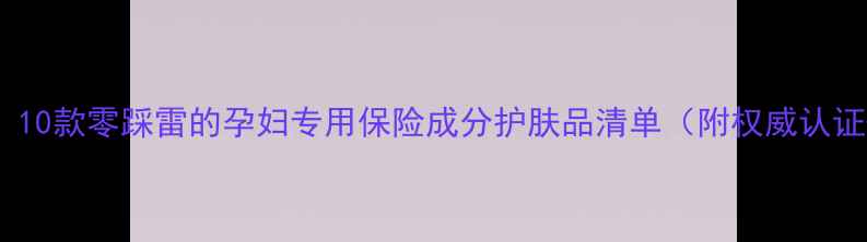 图片 孕期护肤必看！10款零踩雷的孕妇专用保险成分护肤品清单（附权威认证+成分表对比）