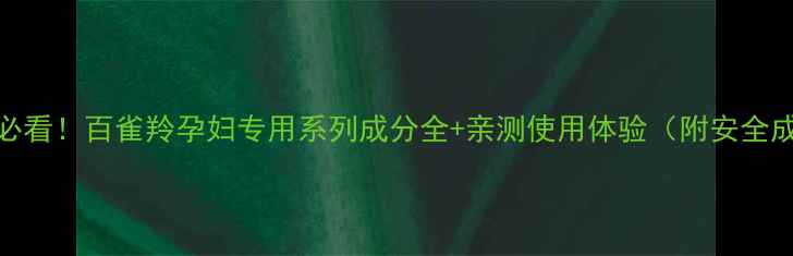 图片 孕期护肤必看！百雀羚孕妇专用系列成分全+亲测使用体验（附安全成分清单）