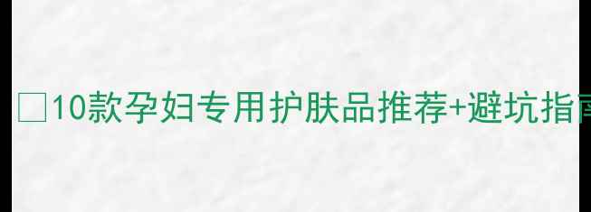 图片 孕期护肤必看！🌟10款孕妇专用护肤品推荐+避坑指南（附成分表）