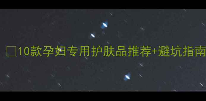 图片 孕期护肤必看！🌟10款孕妇专用护肤品推荐+避坑指南（附成分表）1