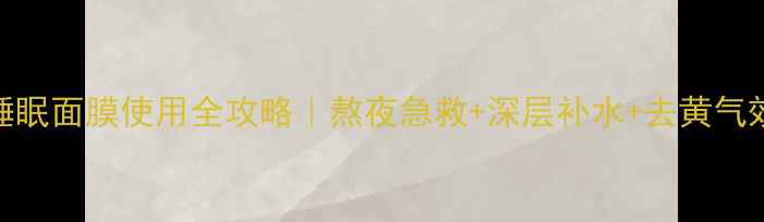 图片 季姿元睡眠面膜使用全攻略｜熬夜急救+深层补水+去黄气效果实测