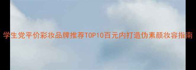图片 学生党平价彩妆品牌推荐TOP10百元内打造伪素颜妆容指南