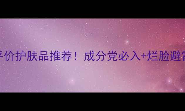 图片 学生党平价护肤品推荐！成分党必入+烂脸避雷清单✨