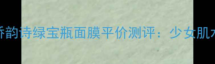 图片 学生党必入！娇韵诗绿宝瓶面膜平价测评：少女肌水光感养成攻略