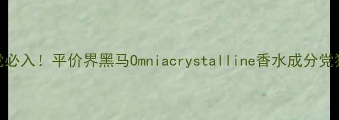 图片 学生党必入！平价界黑马Omniacrystalline香水成分党狂喜💥