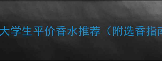 图片 学生党必备！大学生平价香水推荐（附选香指南&避坑攻略）