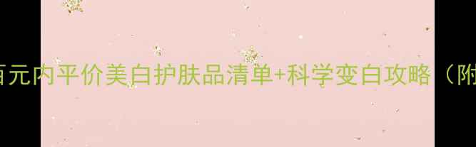 图片 学生党必看百元内平价美白护肤品清单+科学变白攻略（附真实成分）1