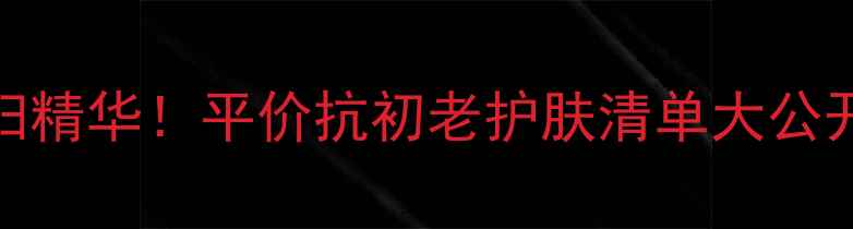图片 学生党必看！10元=1支贵妇精华！平价抗初老护肤清单大公开（附成分表+使用攻略）1