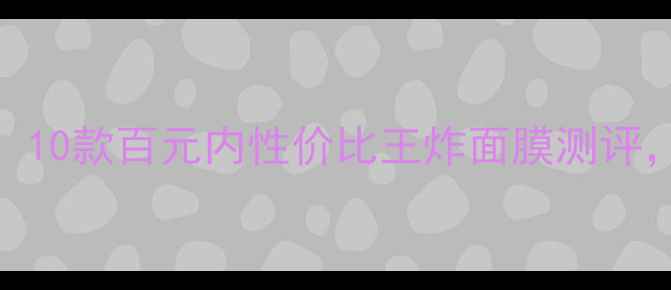 图片 学生党必看！10款百元内性价比王炸面膜测评，烂脸警告！