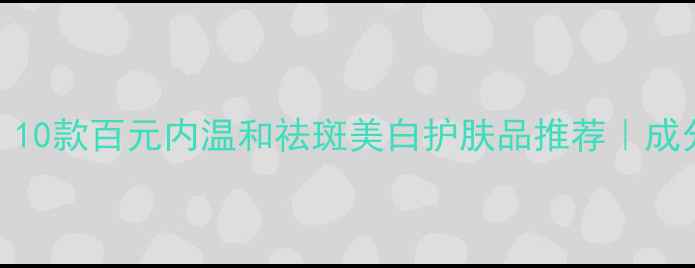 图片 学生党必看！10款百元内温和祛斑美白护肤品推荐｜成分党亲测有效