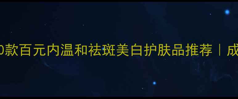 图片 学生党必看！10款百元内温和祛斑美白护肤品推荐｜成分党亲测有效1