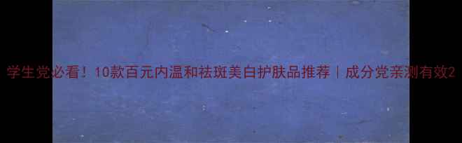 图片 学生党必看！10款百元内温和祛斑美白护肤品推荐｜成分党亲测有效2