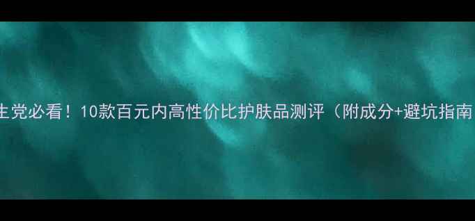 图片 学生党必看！10款百元内高性价比护肤品测评（附成分+避坑指南）2
