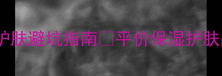 图片 学生党必看！冬季护肤避坑指南🔥平价保湿护肤品推荐清单💦干货1