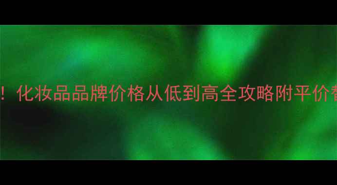 图片 学生党必看！化妆品品牌价格从低到高全攻略附平价替代款测评1