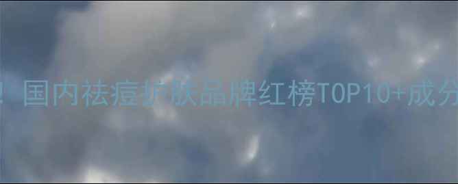 图片 学生党必看！国内祛痘护肤品牌红榜TOP10+成分党避坑指南