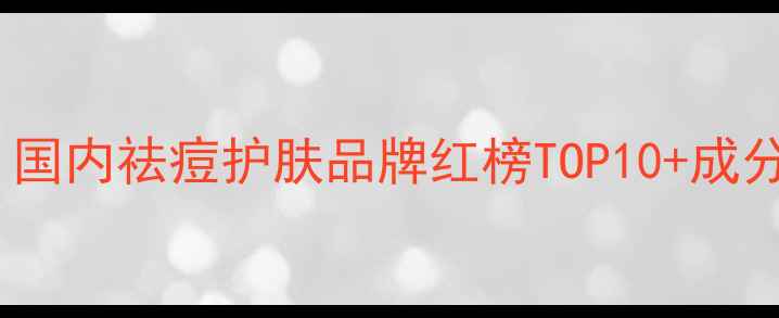 图片 学生党必看！国内祛痘护肤品牌红榜TOP10+成分党避坑指南1