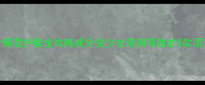 图片 学生党必看！平价保湿护肤全攻略成分党少女亲测有效的5款国货好物+避雷指南1