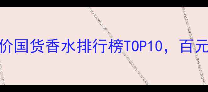 图片 学生党必看！平价国货香水排行榜TOP10，百元内也能香到犯规
