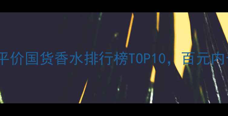 图片 学生党必看！平价国货香水排行榜TOP10，百元内也能香到犯规2
