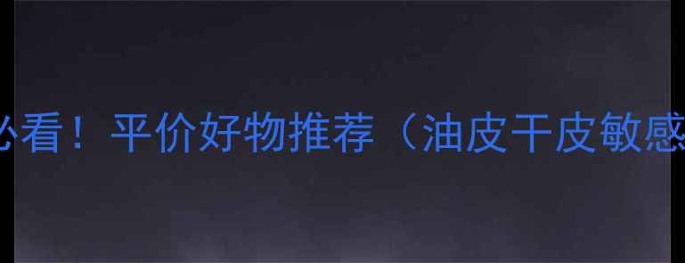 图片 学生党必看！平价好物推荐（油皮干皮敏感肌）💡1