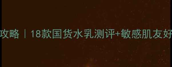 图片 学生党必看！平价补水护肤攻略｜18款国货水乳测评+敏感肌友好清单（附上妆前急救秘籍）