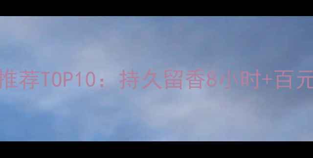 图片 学生党必看！平价香水推荐TOP10：持久留香8小时+百元内，性价比之王来了！