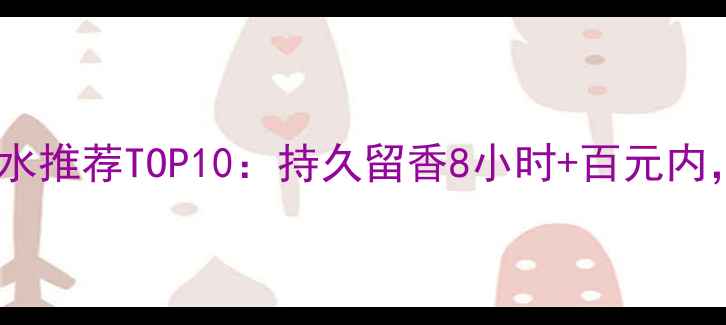 图片 学生党必看！平价香水推荐TOP10：持久留香8小时+百元内，性价比之王来了！1