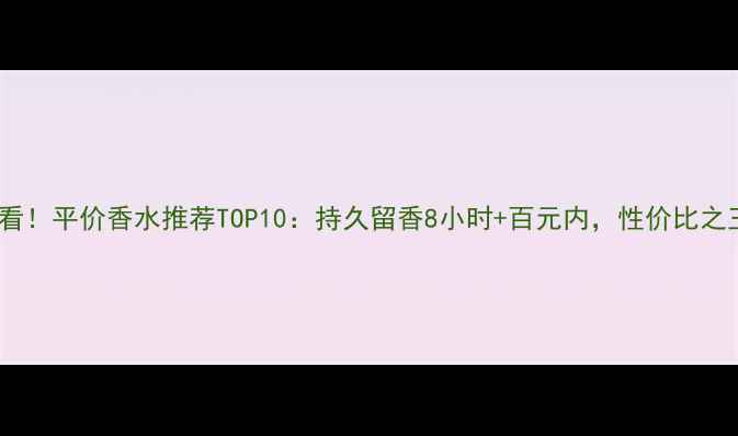 图片 学生党必看！平价香水推荐TOP10：持久留香8小时+百元内，性价比之王来了！2