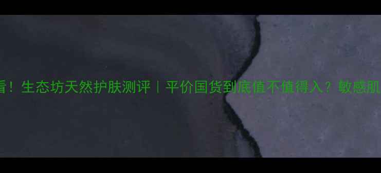 图片 学生党必看！生态坊天然护肤测评｜平价国货到底值不值得入？敏感肌亲测报告1