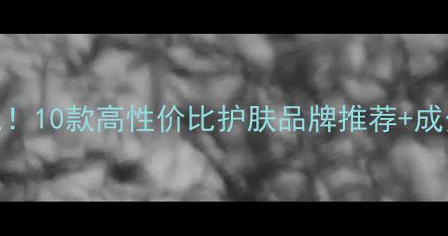 图片 学生党闭眼入！10款高性价比护肤品牌推荐+成分党真实测评