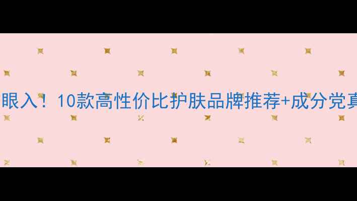 图片 学生党闭眼入！10款高性价比护肤品牌推荐+成分党真实测评1