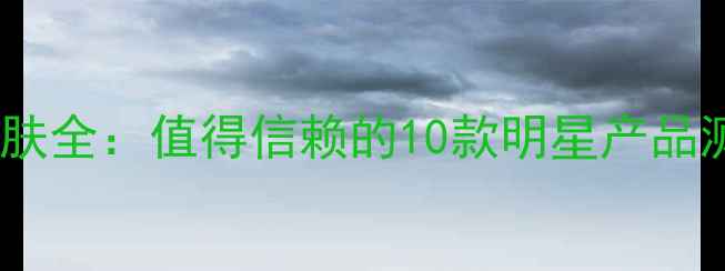 图片 安全天然成分护肤全：值得信赖的10款明星产品测评与选购指南1