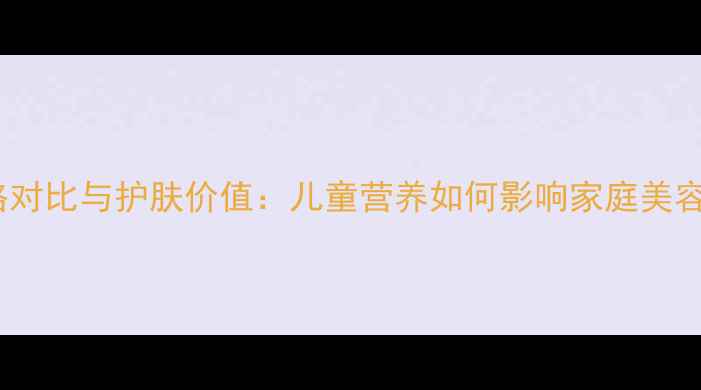 图片 安利儿童维生素C价格对比与护肤价值：儿童营养如何影响家庭美容成本？附性价比测评