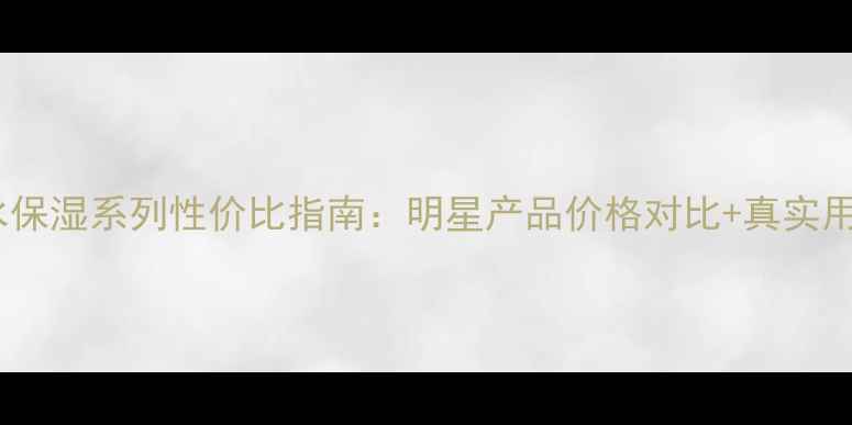 图片 安利补水保湿系列性价比指南：明星产品价格对比+真实用户评价1