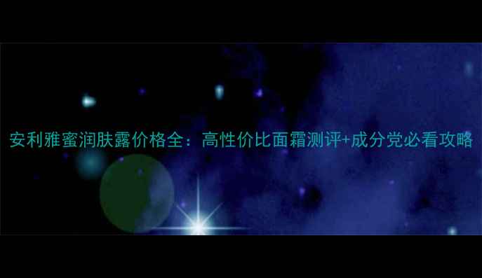 图片 安利雅蜜润肤露价格全：高性价比面霜测评+成分党必看攻略