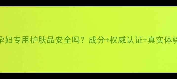 图片 安婕妤孕妇专用护肤品安全吗？成分+权威认证+真实体验全公开