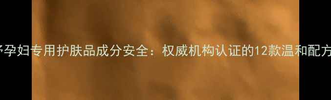 图片 安婕妤孕妇专用护肤品成分安全：权威机构认证的12款温和配方指南1
