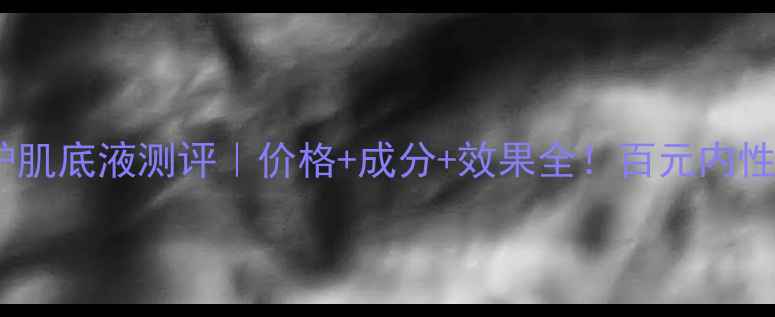 图片 安安橄榄修护肌底液测评｜价格+成分+效果全！百元内性价比之王？1