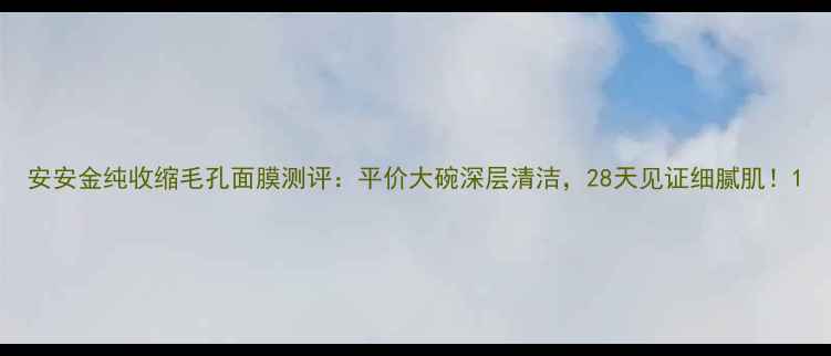 图片 安安金纯收缩毛孔面膜测评：平价大碗深层清洁，28天见证细腻肌！1