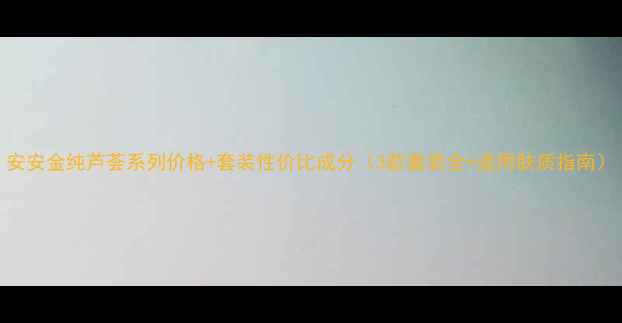 图片 安安金纯芦荟系列价格+套装性价比成分（3款套装全+适用肤质指南）