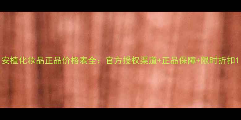图片 安植化妆品正品价格表全：官方授权渠道+正品保障+限时折扣1