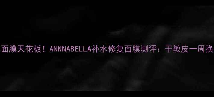 图片 安瓶面膜天花板！ANNNABELLA补水修复面膜测评：干敏皮一周换头术