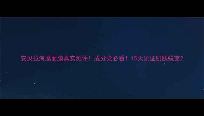 图片 安贝拉海藻面膜真实测评！成分党必看！15天见证肌肤蜕变2