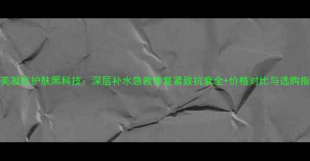 图片 完美凝胶护肤黑科技：深层补水急救修复紧致抗衰全+价格对比与选购指南